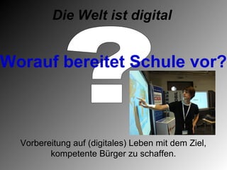 Die Welt ist digital


Worauf bereitet Schule vor?



  Vorbereitung auf (digitales) Leben mit dem Ziel,
         kompetente Bürger zu schaffen.
 