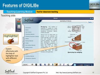 Tool for classroom teaching
17Copyright © SoftTech Engineers Pvt. Ltd. Web: http://www.eLearning-SoftTech.com
Features of DIGILIBe
Teaching-Learning Module
Explain
effectively with
the help of
highlighter tool
with different
colors.
 