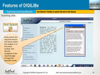 Text Search: Facility to search the text in the theory
18Copyright © SoftTech Engineers Pvt. Ltd. Web: http://www.eLearning-SoftTech.com
Features of DIGILIBe
Teaching-Learning Module
Easily search the
required word in
the theory within
the chapter or in
the entire
module. Get
directly
navigated to the
required page
through the
searched result.
 