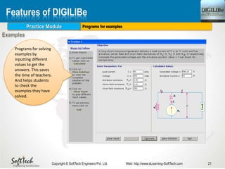 Programs for examples
21Copyright © SoftTech Engineers Pvt. Ltd. Web: http://www.eLearning-SoftTech.com
Features of DIGILIBe
Practice Module
Programs for solving
examples by
inputting different
values to get the
answers. This saves
the time of teachers.
And helps students
to check the
examples they have
solved.
 