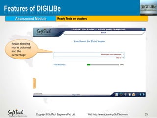 Ready Tests on chapters
25Copyright © SoftTech Engineers Pvt. Ltd. Web: http://www.eLearning-SoftTech.com
Features of DIGILIBe
Assessment Module
Result showing
marks obtained
and the
percentage.
 