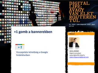 +1 gomb a bannerekben               About




                                    Attila BANKI
 Visszajelzési lehetőség a Google   Digital consultant
 hirdetéseiben                      www.digitallife.blog.hu
                                    cyber.cheguevra@gmail.com
 