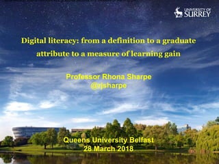 Digital literacy: from a definition to a graduate
attribute to a measure of learning gain
Professor Rhona Sharpe
@rjsharpe
Digital literacy: from a definition to a graduate attribute to a measure of learning gain
Queens University Belfast
28 March 2018
 