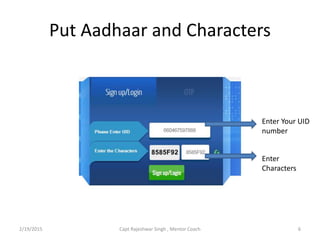 Put Aadhaar and Characters
Enter Your UID
number
Enter
Characters
2/19/2015 6Capt Rajeshwar Singh , Mentor Coach
 