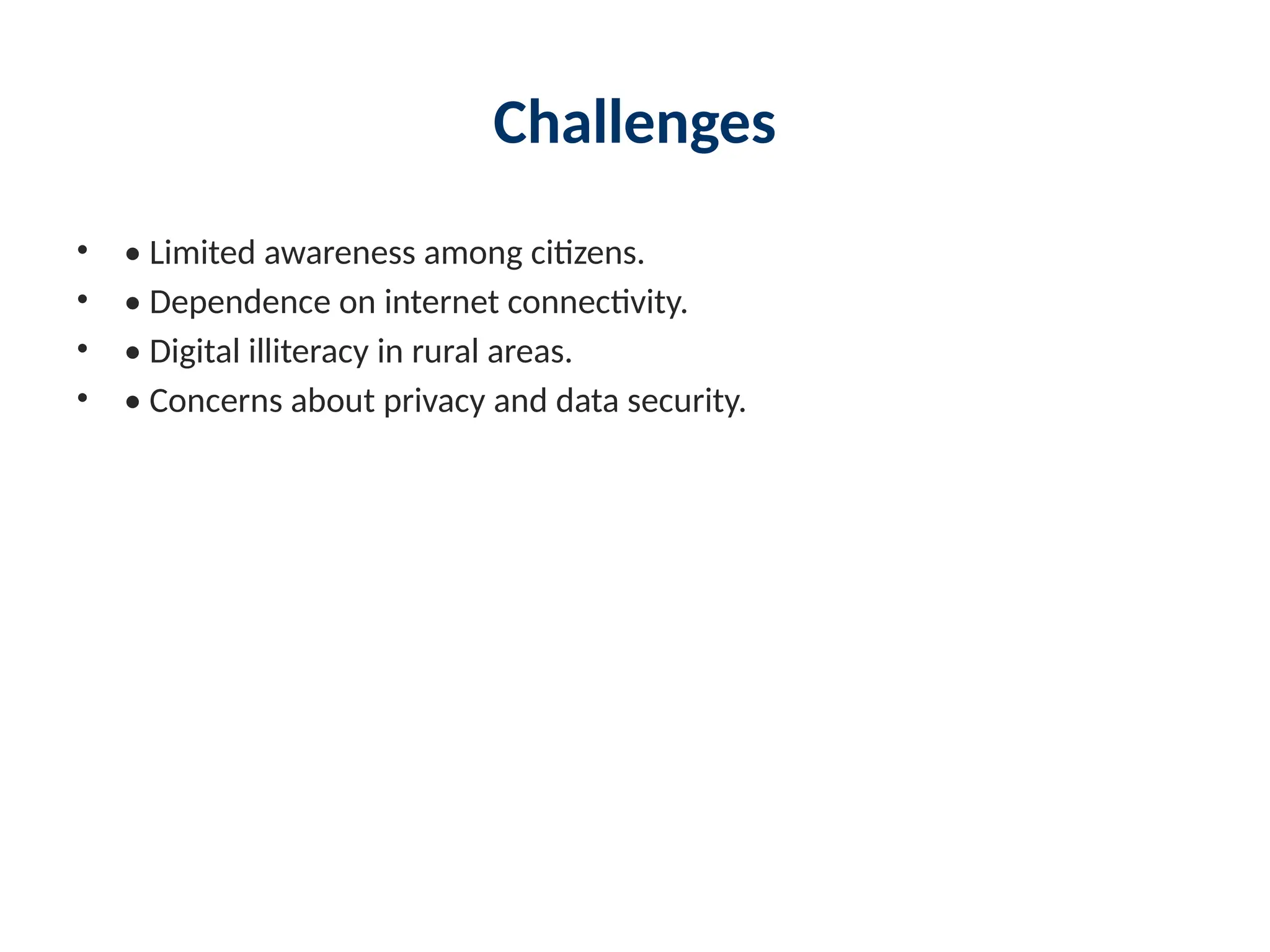 Challenges
• • Limited awareness among citizens.
• • Dependence on internet connectivity.
• • Digital illiteracy in rural areas.
• • Concerns about privacy and data security.
 