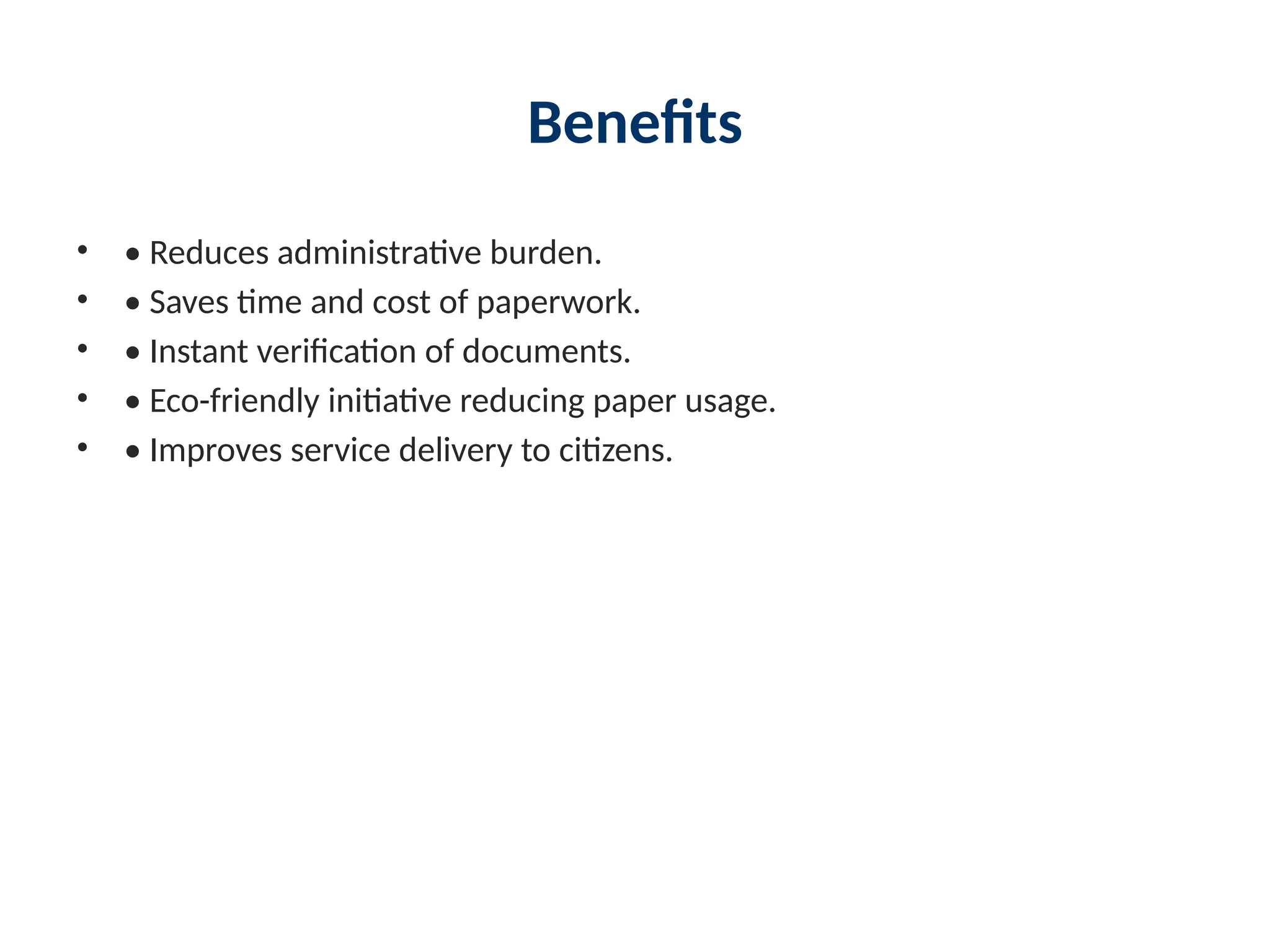 Benefits
• • Reduces administrative burden.
• • Saves time and cost of paperwork.
• • Instant verification of documents.
• • Eco-friendly initiative reducing paper usage.
• • Improves service delivery to citizens.
 