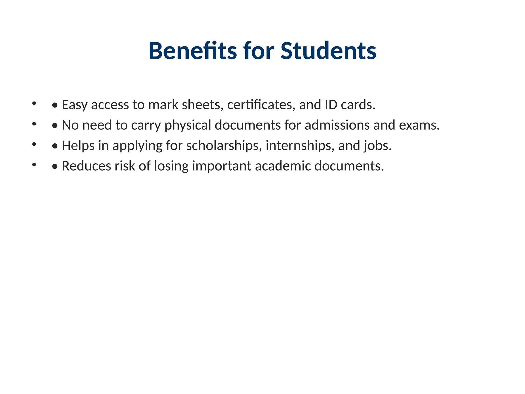 Benefits for Students
• • Easy access to mark sheets, certificates, and ID cards.
• • No need to carry physical documents for admissions and exams.
• • Helps in applying for scholarships, internships, and jobs.
• • Reduces risk of losing important academic documents.
 