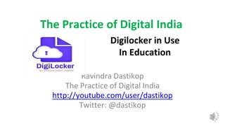 Ravindra Dastikop
The Practice of Digital India
http://youtube.com/user/dastikop
Twitter: @dastikop
The Practice of Digital India
Digilocker in Use
In Education
 