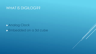 WHAT IS DIGILOG??



►Analog   Clock
►Embedded    on a 3d cube
 