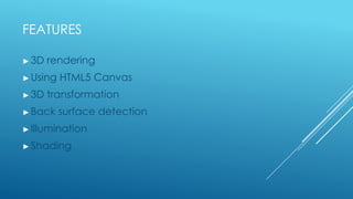 FEATURES

► 3D   rendering
► Using   HTML5 Canvas
► 3D   transformation
► Back    surface detection
► Illumination

► Shading
 