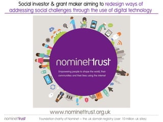 Social investor & grant maker aiming to redesign ways of
addressing social challenges through the use of digital technology




                     www.nominettrust.org.uk
             Foundation charity of Nominet – the .uk domain registry (over 10 million .uk sites)
 