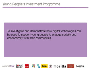 Young People’s Investment Programme




  To investigate and demonstrate how digital technologies can
  be used to support young people to engage socially and
  economically with their communities.
 