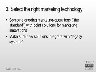 July 2015 Dr. Ute Hillmer
3. Select the right marketing technology
• Combine ongoing marketing-operations (“the
standard”) with point solutions for marketing
innovations
• Make sure new solutions integrate with “legacy
systems”
 