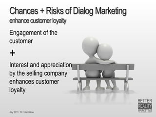 July 2015 Dr. Ute Hillmer
Chances + Risks of Dialog Marketing
enhancecustomerloyalty
Engagement of the
customer
+
Interest and appreciation
by the selling company
enhances customer
loyalty
 
