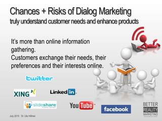 July 2015 Dr. Ute Hillmer
Chances + Risks of Dialog Marketing
trulyunderstandcustomerneedsandenhanceproducts
It’s more than online information
gathering.
Customers exchange their needs, their
preferences and their interests online.
 