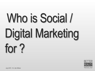 July 2015 Dr. Ute Hillmer
Who is Social /
Digital Marketing
for ?
 