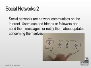 July 2015 Dr. Ute Hillmer
Social Networks 2
Social networks are network communities on the
internet. Users can add friends or followers and
send them messages or notify them about updates
concerning themselves.
 