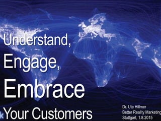 July 2015 Dr. Ute Hillmer
Understand,
Engage,
Embrace
Your Customers
Dr. Ute Hillmer
Better Reality Marketing
Stuttgart, 1.8.2015
 