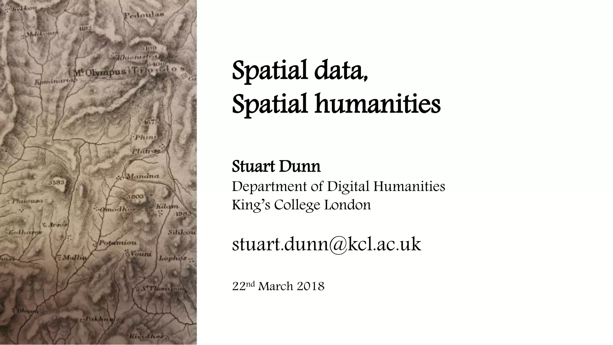 Spatial data,
Spatial humanities
Stuart Dunn
Department of Digital Humanities
King’s College London
stuart.dunn@kcl.ac.uk
22nd March 2018
