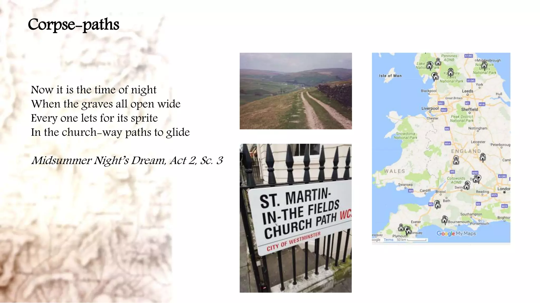 Corpse-paths
Now it is the time of night
When the graves all open wide
Every one lets for its sprite
In the church-way paths to glide
Midsummer Night’s Dream, Act 2, Sc. 3