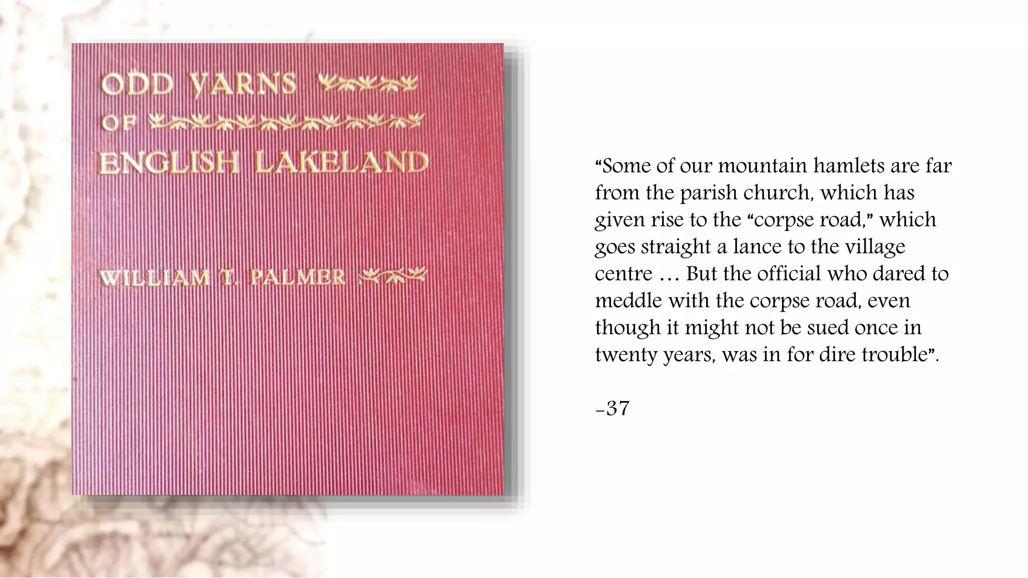 “Some of our mountain hamlets are far
from the parish church, which has
given rise to the “corpse road,” which
goes straight a lance to the village
centre … But the official who dared to
meddle with the corpse road, even
though it might not be sued once in
twenty years, was in for dire trouble”.
-37