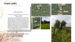Wm. Self. Weeks. "Public Right of Way Believed
to Be Created by the Passage of a
Corpse." Folklore (1928): 393-398.
Corpse-paths
 