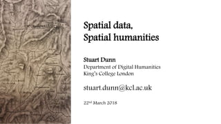 Spatial data,
Spatial humanities
Stuart Dunn
Department of Digital Humanities
King’s College London
stuart.dunn@kcl.ac.uk
22nd March 2018
 