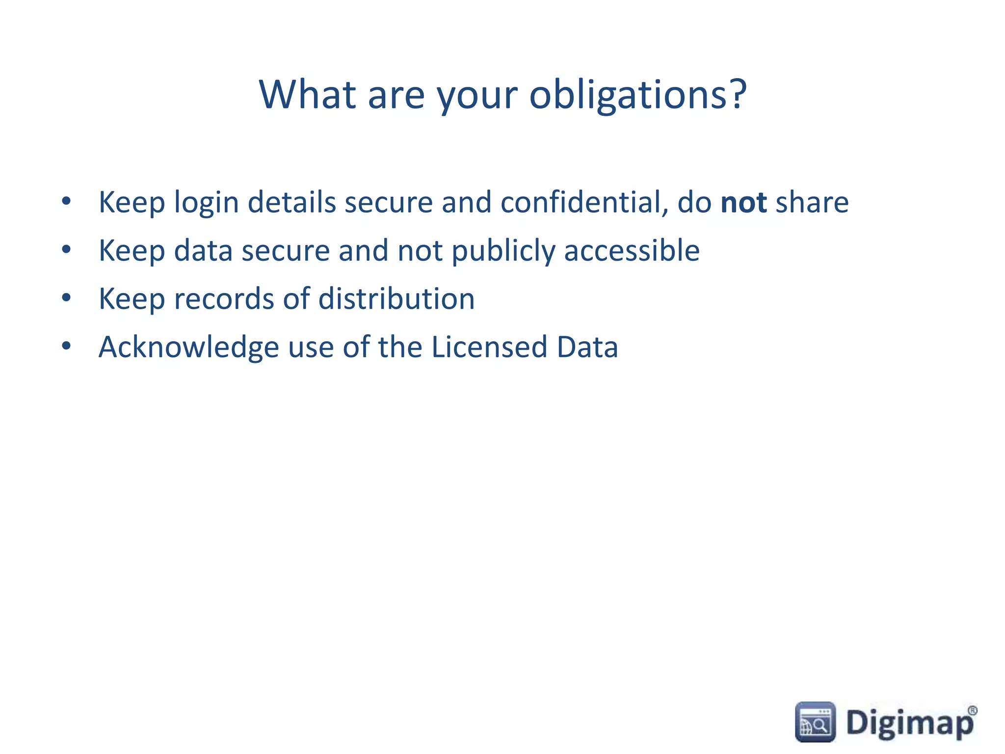 What are your obligations?
• Keep login details secure and confidential, do not share
• Keep data secure and not publicly accessible
• Keep records of distribution
• Acknowledge use of the Licensed Data
 