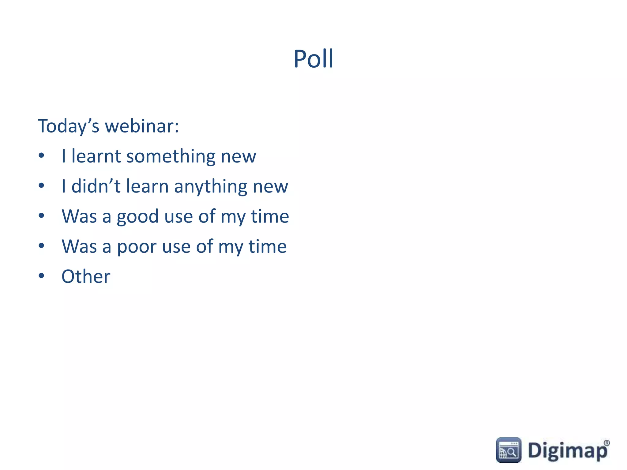 Poll
Today’s webinar:
• I learnt something new
• I didn’t learn anything new
• Was a good use of my time
• Was a poor use of my time
• Other
 