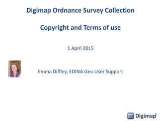 Digimap Ordnance Survey Collection
Copyright and Terms of use
1 April 2015
Emma Diffley, EDINA Geo User Support
 