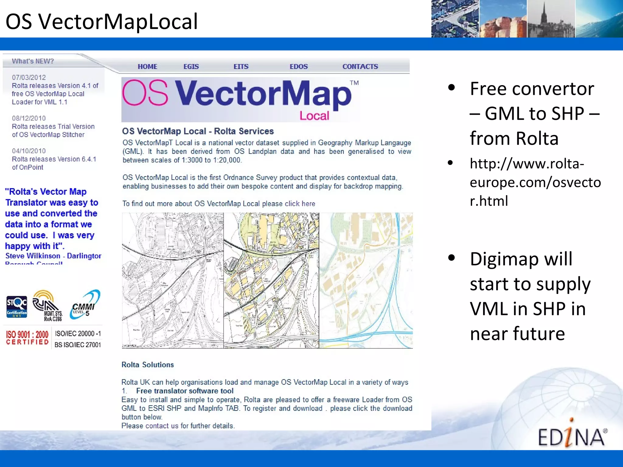 OS VectorMapLocal

                    • Free convertor
                      – GML to SHP –
                      from Rolta
                    •   http://www.rolta-
                        europe.com/osvecto
                        r.html


                    • Digimap will
                      start to supply
                      VML in SHP in
                      near future
 