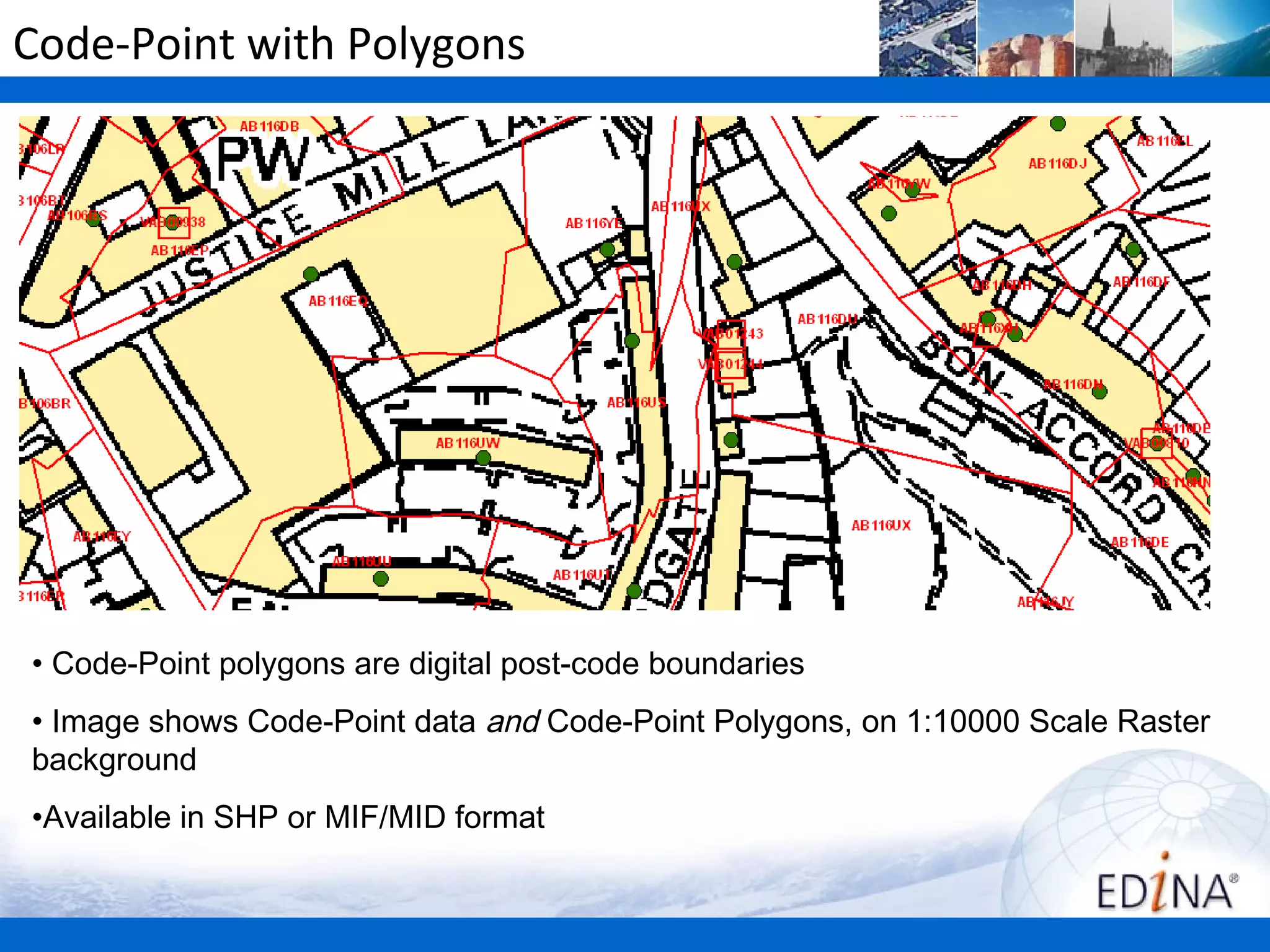 Code-Point with Polygons




• Code-Point polygons are digital post-code boundaries
• Image shows Code-Point data and Code-Point Polygons, on 1:10000 Scale Raster
background
•Available in SHP or MIF/MID format
 
