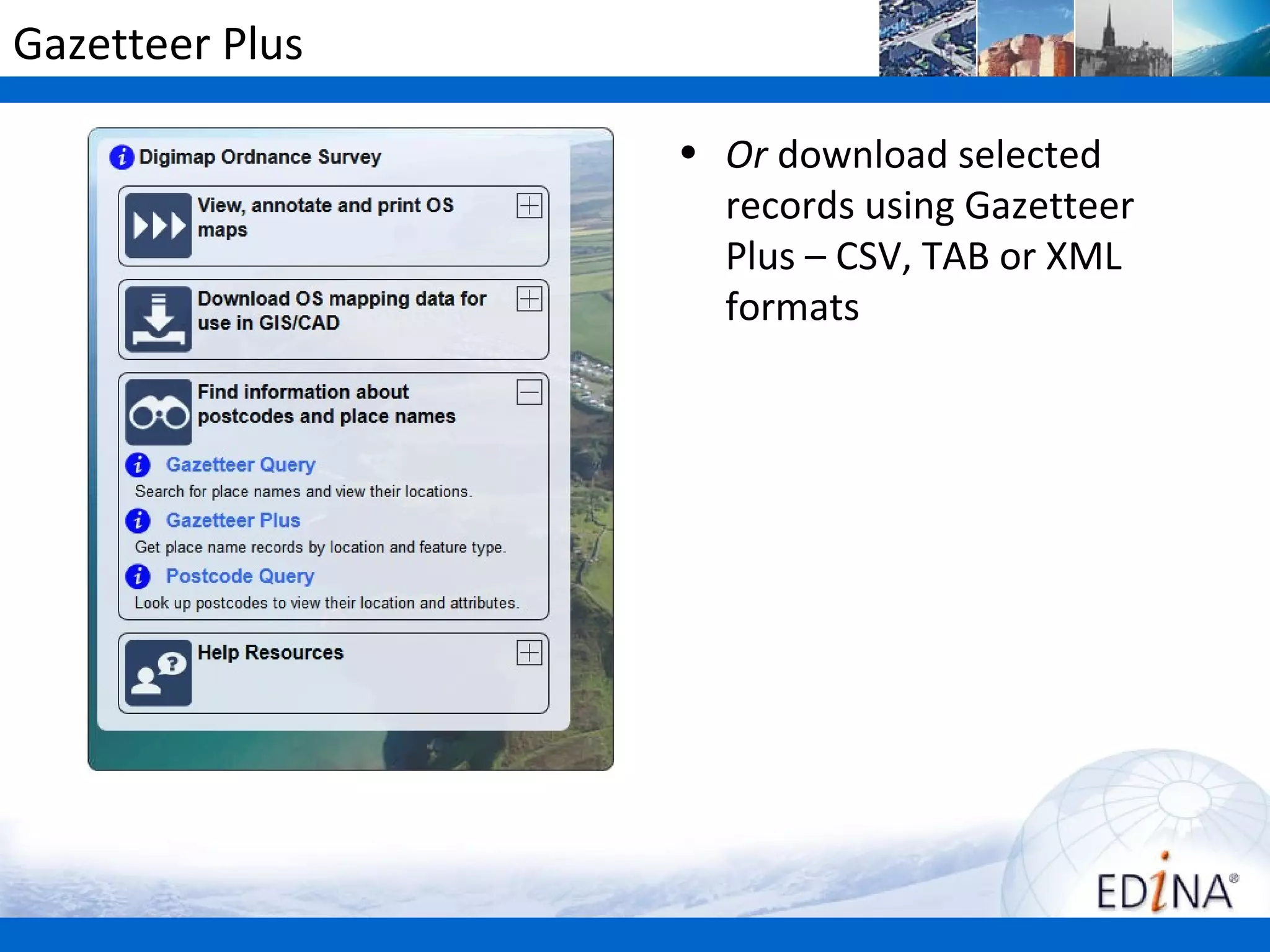 Gazetteer Plus

                 • Or download selected
                   records using Gazetteer
                   Plus – CSV, TAB or XML
                   formats
 