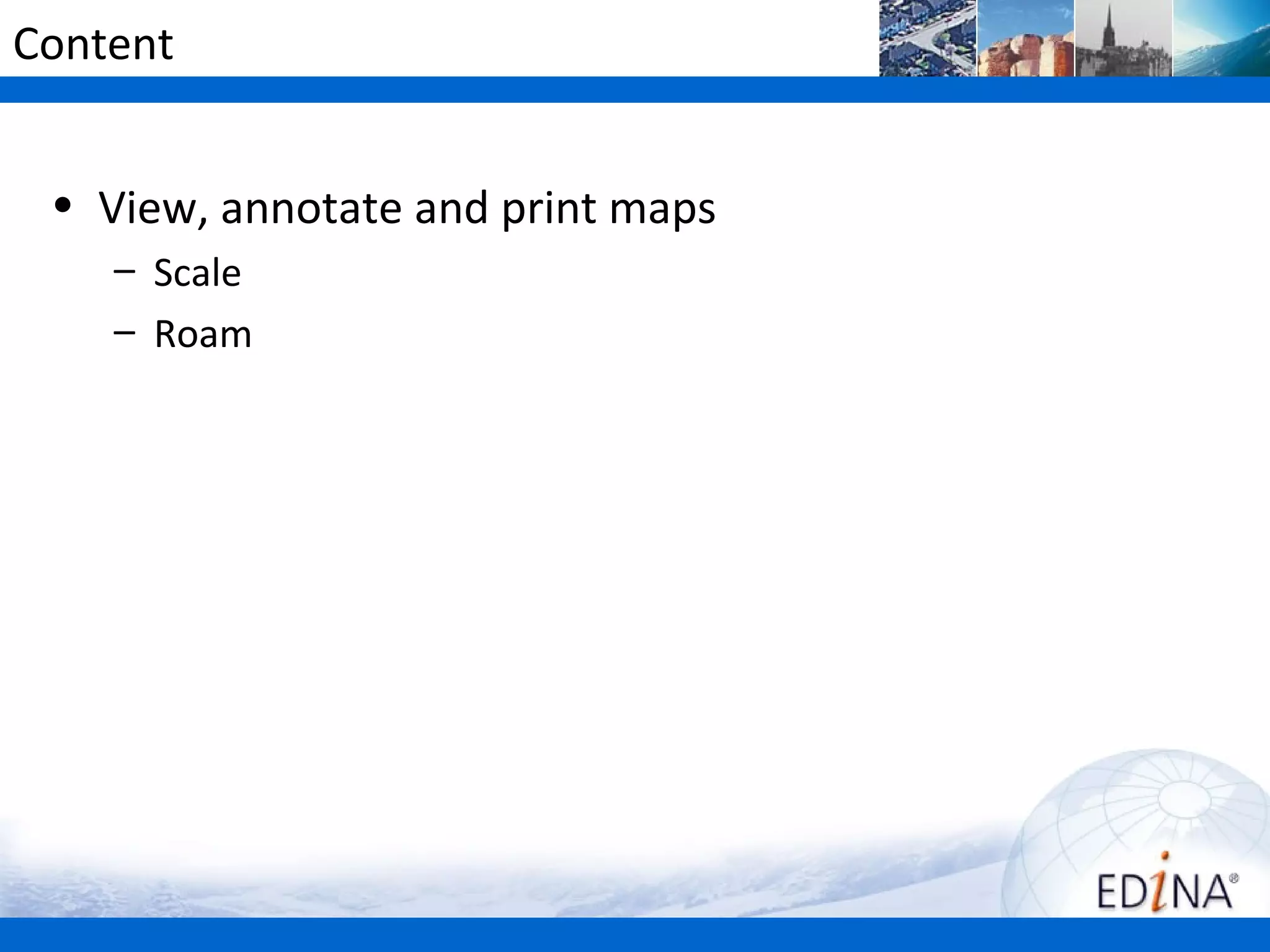 Content


 • View, annotate and print maps
    – Scale
    – Roam
 