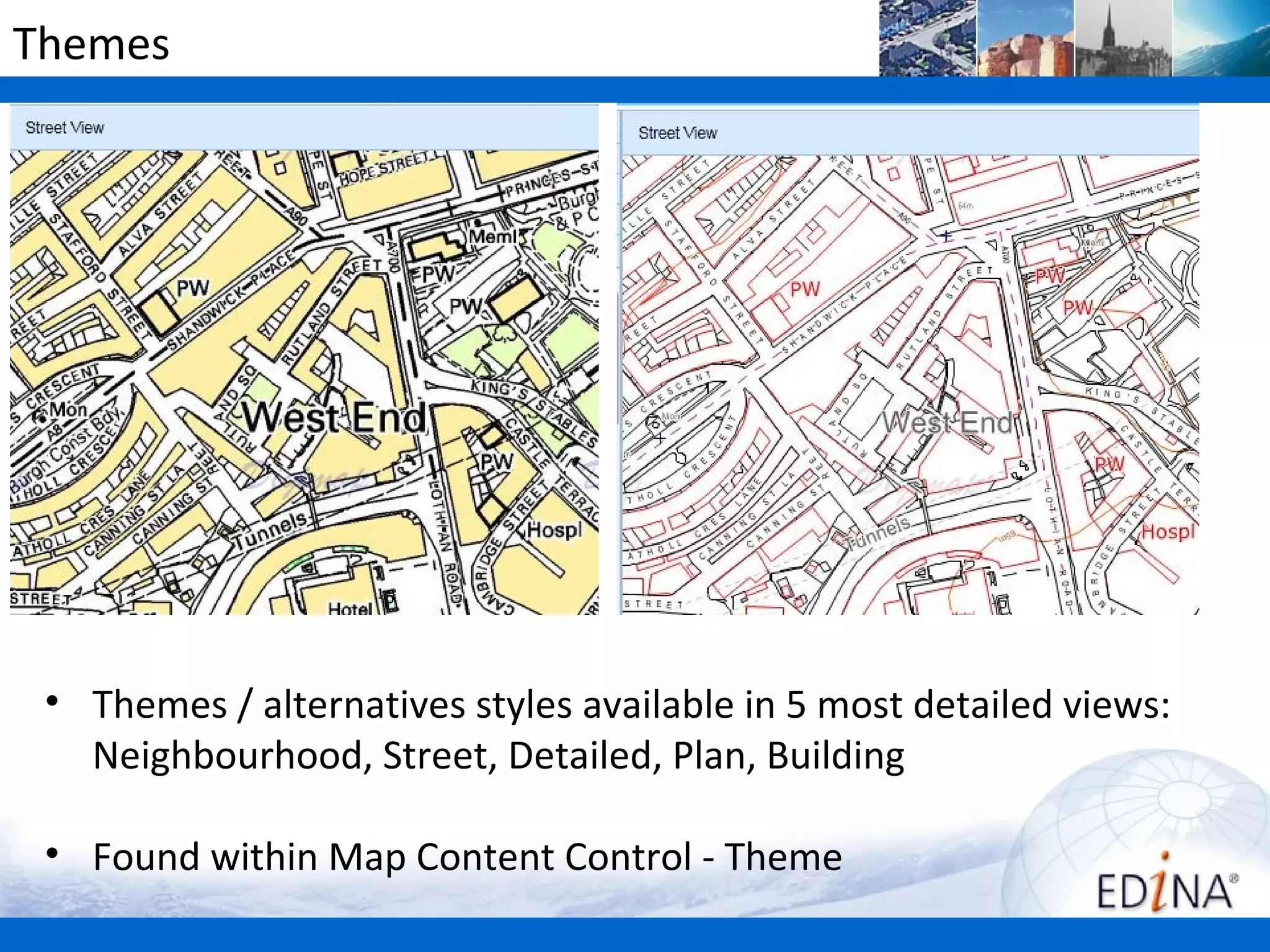 Themes




 • Themes / alternatives styles available in 5 most detailed views:
   Neighbourhood, Street, Detailed, Plan, Building

 • Found within Map Content Control - Theme
 