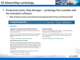 OS MasterMap symbology

 • Productivity Suite, Map Manager – symbology files available with
   the evaluation software:
    – http://www.esriuk.com/software/arcgis/productivitysuite/download#
 