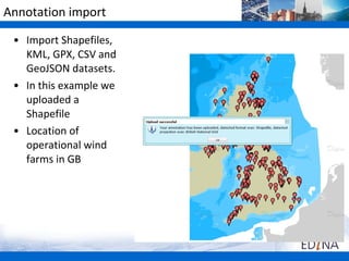 Annotation import

 • Import Shapefiles,
   KML, GPX, CSV and
   GeoJSON datasets.
 • In this example we
   uploaded a
   Shapefile
 • Location of
   operational wind
   farms in GB
 