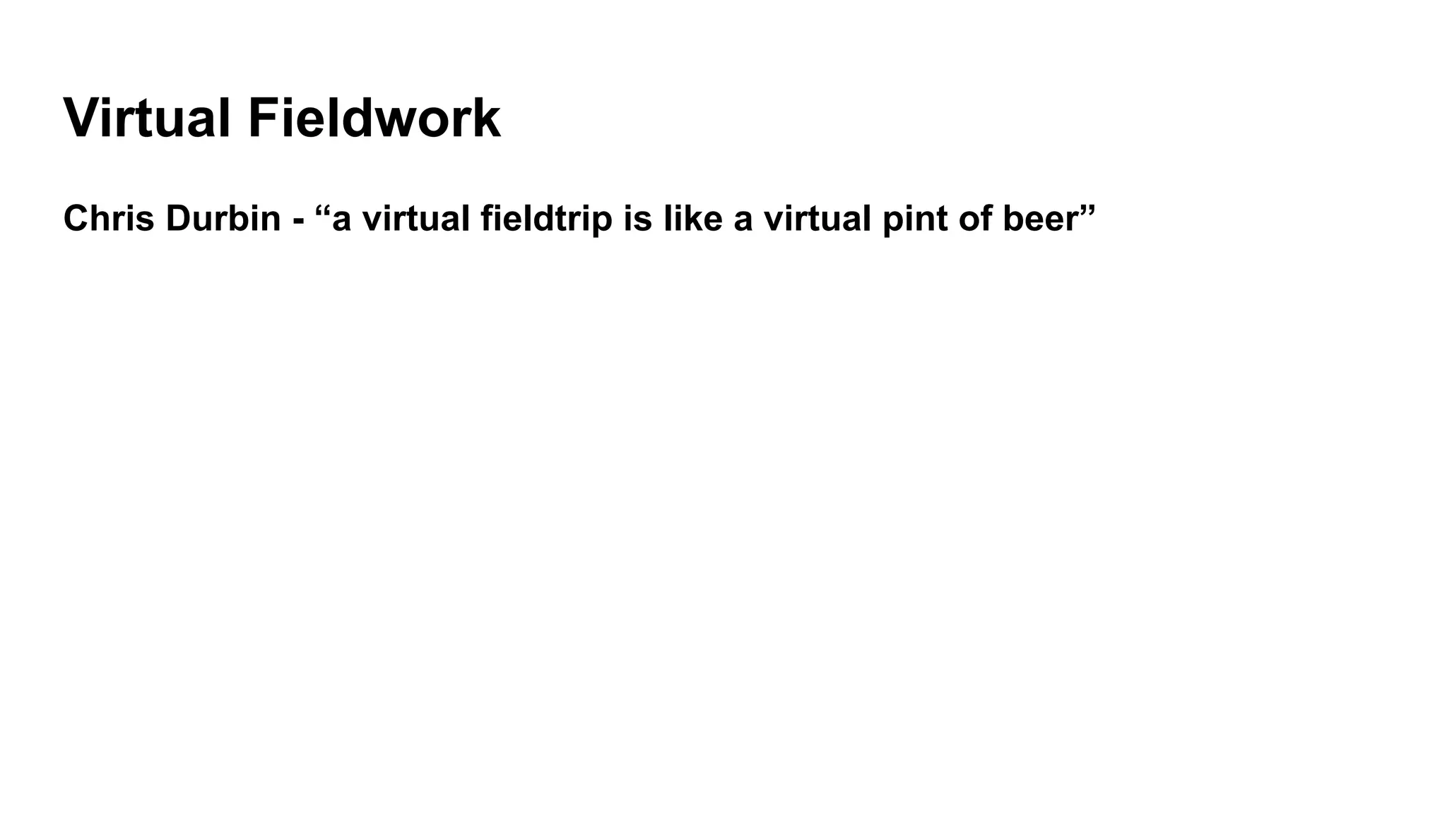 Virtual Fieldwork
Chris Durbin - “a virtual fieldtrip is like a virtual pint of beer”
 