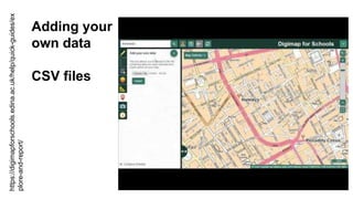 Adding your
own data
CSV files
https://digimapforschools.edina.ac.uk/help/quick-guides/ex
plore-and-report/
 