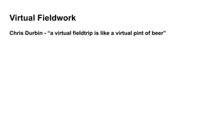 Virtual Fieldwork
Chris Durbin - “a virtual fieldtrip is like a virtual pint of beer”
 