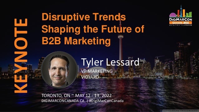 KEYNOTE
Tyler Lessard
VP MARKETING
VIDYARD
Disruptive Trends
Shaping the Future of
B2B Marketing
TORONTO, ON ~ MAY 12 - 13, 2022
DIGIMARCONCANADA.CA | #DigiMarConCanada
 