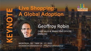 KEYNOTE
Geoffroy Robin
CHIEF SALES & MARKETING OFFICER
LIVESCALE
Live Shopping:
A Global Adoption
MONTREAL, QC ~ MAY 16 - 17, 2022
DIGIMARCONCANADAEAST.CA | #DigiMarConCanadaEast
 