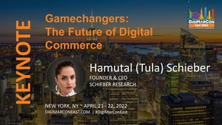KEYNOTE
Hamutal (Tula) Schieber
FOUNDER & CEO
SCHIEBER RESEARCH
Gamechangers:
The Future of Digital
Commerce
NEW YORK, NY ~ APRIL 21 - 22, 2022
DIGIMARCONEAST.COM | #DigiMarConEast
 