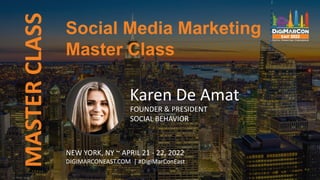 MASTER
CLASS
Karen De Amat
FOUNDER & PRESIDENT
SOCIAL BEHAVIOR
Social Media Marketing
Master Class
NEW YORK, NY ~ APRIL 21 - 22, 2022
DIGIMARCONEAST.COM | #DigiMarConEast
 