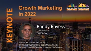 KEYNOTE
Randy Rayess
COFOUNDER
OUTGROW
Growth Marketing
in 2022
MIAMI, FL ~ JUNE 23 - 24, 2022
DIGIMARCONFLORIDA.COM | #DigiMarConFlorida
DIGIMARCONCARIBBEAN.COM | #DigiMarConCaribbean
 