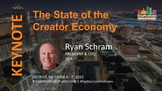 KEYNOTE
Ryan Schram
PRESIDENT & COO
IZEA
The State of the
Creator Economy
DETROIT, MI ~ JUNE 6 - 7, 2022
DIGIMARCONGREATLAKES.COM | #DigiMarConGreatLakes
 