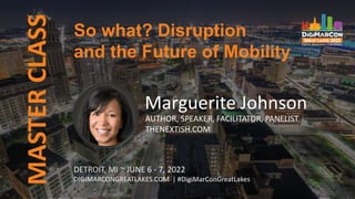 MASTER
CLASS
DETROIT, MI ~ JUNE 6 - 7, 2022
DIGIMARCONGREATLAKES.COM | #DigiMarConGreatLakes
Marguerite Johnson
AUTHOR, SPEAKER, FACILITATOR, PANELIST
THENEXTISH.COM
So what? Disruption
and the Future of Mobility
 