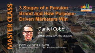 MASTER
CLASS
Daniel Cobb
CEO
DANIEL BRIAN ADVERTISING (DBA)
3 Stages of a Passion
Brand and How Purpose-
Driven Marketers Win
DETROIT, MI ~ JUNE 6 - 7, 2022
DIGIMARCONGREATLAKES.COM | #DigiMarConGreatLakes
 