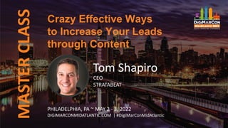Crazy Effective Ways
to Increase Your Leads
through Content
MASTER
CLASS
Tom Shapiro
CEO
STRATABEAT
PHILADELPHIA, PA ~ MAY 2 - 3, 2022
DIGIMARCONMIDATLANTIC.COM | #DigiMarConMidAtlantic
 