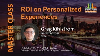 MASTER
CLASS
PHILADELPHIA, PA ~ MAY 2 - 3, 2022
DIGIMARCONMIDATLANTIC.COM | #DigiMarConMidAtlantic
Greg Kihlstrom
CHIEF STRATEGIST
GK5A
ROI on Personalized
Experiences
 